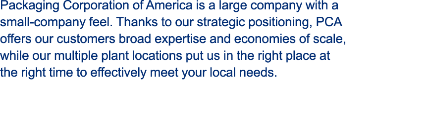 Packaging Corporation of America is a large company with a small company feel. Thanks to our strategic positioning, P...