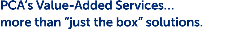 PCA’s Value Added Services… more than “just the box” solutions.